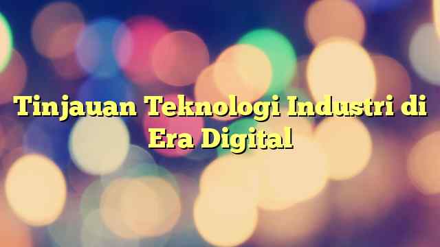 Tinjauan Teknologi Industri di Era Digital